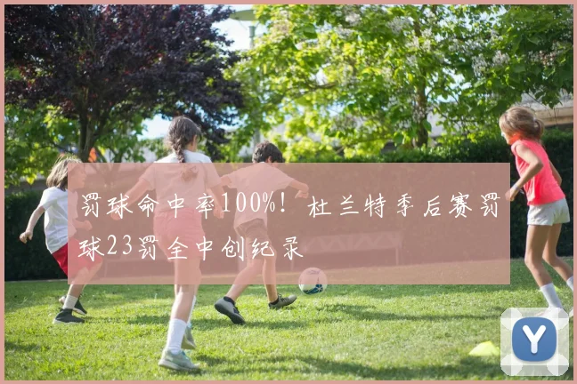 罚球命中率100%!杜兰特季后赛罚球23罚全中创纪录